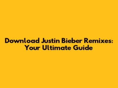 Download Justin Bieber Remixes: Your Ultimate Guide