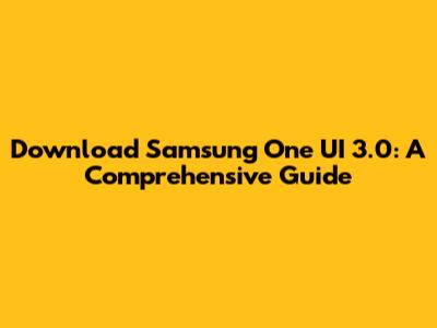 Download Samsung One UI 3.0: A Comprehensive Guide
