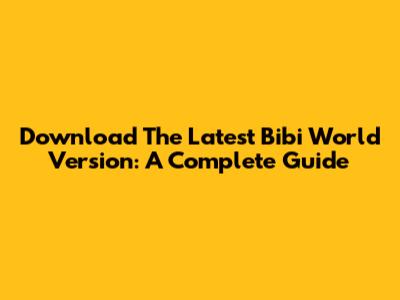 Download The Latest Bibi World Version: A Complete Guide