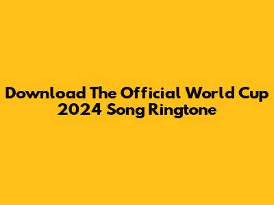 Download The Official World Cup 2024 Song Ringtone