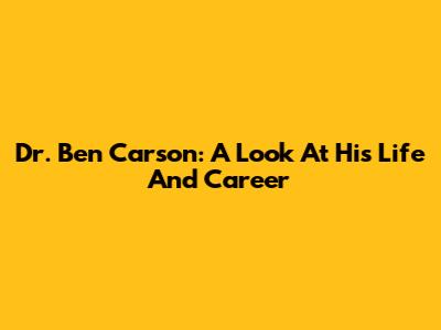 Dr. Ben Carson: A Look At His Life And Career