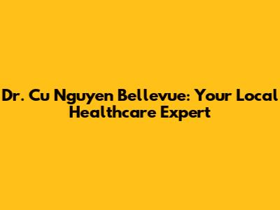 Dr. Cu Nguyen Bellevue: Your Local Healthcare Expert