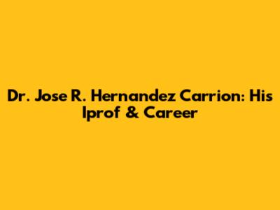 Dr. Jose R. Hernandez Carrion: His Iprof & Career