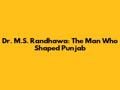 Dr. M.S. Randhawa: The Man Who Shaped Punjab