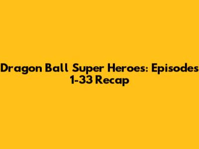 Dragon Ball Super Heroes: Episodes 1-33 Recap