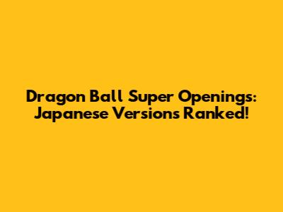 Dragon Ball Super Openings: Japanese Versions Ranked!