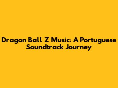 Dragon Ball Z Music: A Portuguese Soundtrack Journey