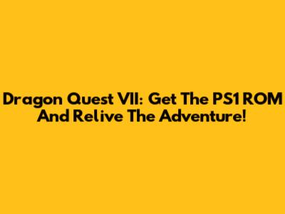 Dragon Quest VII: Get The PS1 ROM And Relive The Adventure!