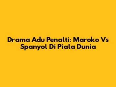 Drama Adu Penalti: Maroko Vs Spanyol Di Piala Dunia