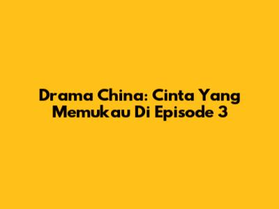 Drama China: Cinta Yang Memukau Di Episode 3
