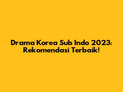 Drama Korea Sub Indo 2023: Rekomendasi Terbaik!