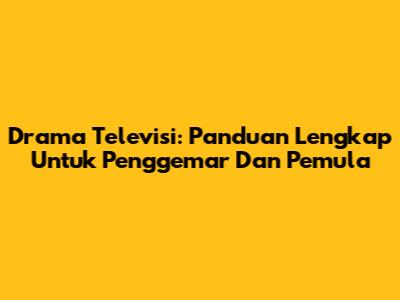 Drama Televisi: Panduan Lengkap Untuk Penggemar Dan Pemula
