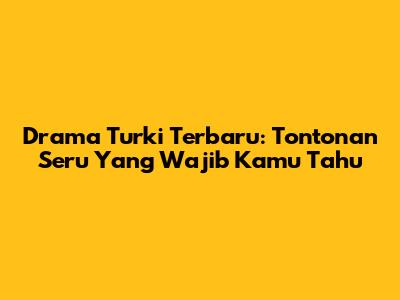 Drama Turki Terbaru: Tontonan Seru Yang Wajib Kamu Tahu