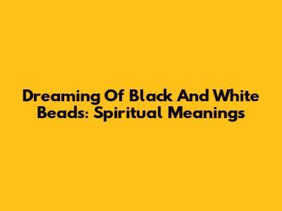 Dreaming Of Black And White Beads: Spiritual Meanings