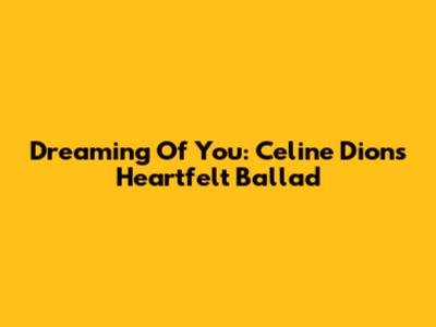 Dreaming Of You: Celine Dion's Heartfelt Ballad