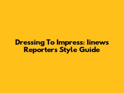 Dressing To Impress: Iinews Reporter's Style Guide