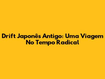 Drift Japonês Antigo: Uma Viagem No Tempo Radical