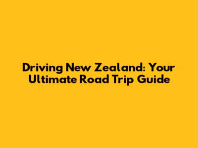 Driving New Zealand: Your Ultimate Road Trip Guide
