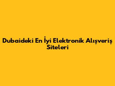 Dubai'deki En İyi Elektronik Alışveriş Siteleri