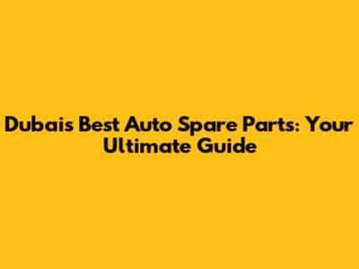 Dubai's Best Auto Spare Parts: Your Ultimate Guide