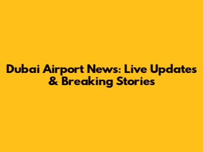 Dubai Airport News: Live Updates & Breaking Stories