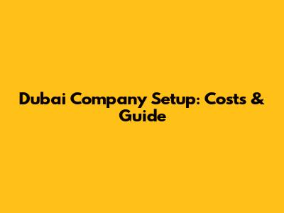 Dubai Company Setup: Costs & Guide