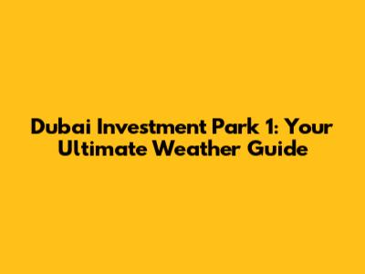 Dubai Investment Park 1: Your Ultimate Weather Guide