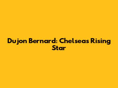 Dujon Bernard: Chelsea's Rising Star