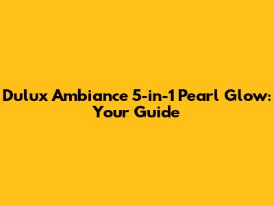 Dulux Ambiance 5-in-1 Pearl Glow: Your Guide