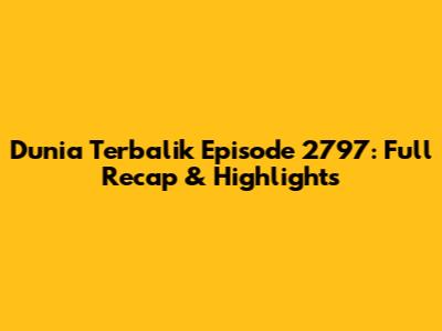Dunia Terbalik Episode 2797: Full Recap & Highlights
