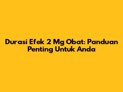 Durasi Efek 2 Mg Obat: Panduan Penting Untuk Anda