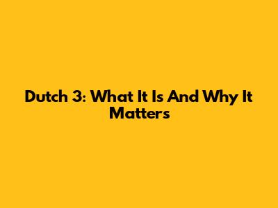 Dutch 3: What It Is And Why It Matters