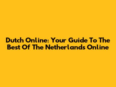 Dutch Online: Your Guide To The Best Of The Netherlands Online