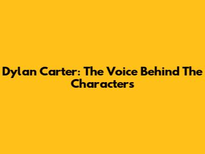 Dylan Carter: The Voice Behind The Characters