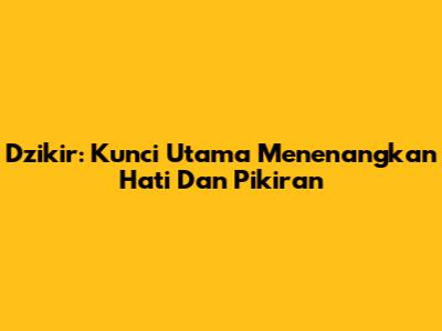 Dzikir: Kunci Utama Menenangkan Hati Dan Pikiran
