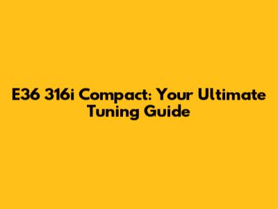 E36 316i Compact: Your Ultimate Tuning Guide