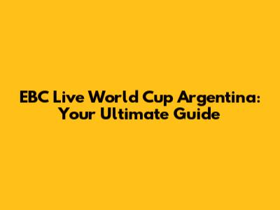 EBC Live World Cup Argentina: Your Ultimate Guide