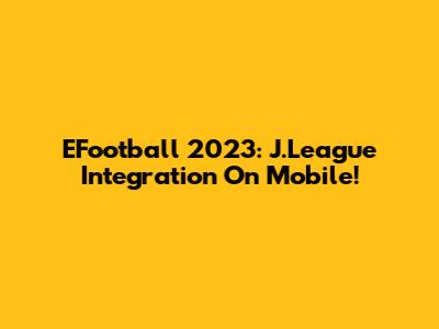 EFootball 2023: J.League Integration On Mobile!