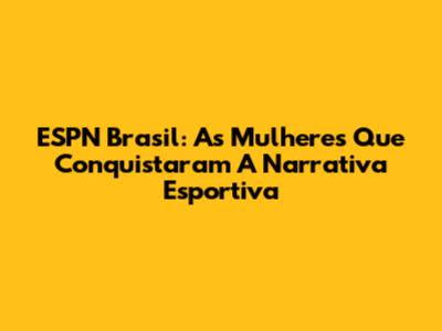 ESPN Brasil: As Mulheres Que Conquistaram A Narrativa Esportiva
