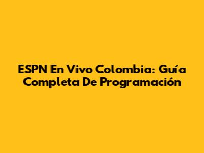 ESPN En Vivo Colombia: Guía Completa De Programación