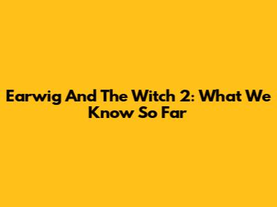 Earwig And The Witch 2: What We Know So Far