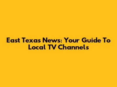 East Texas News: Your Guide To Local TV Channels