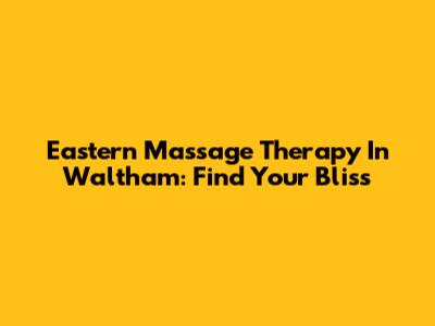 Eastern Massage Therapy In Waltham: Find Your Bliss