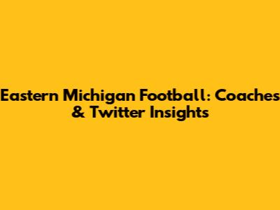 Eastern Michigan Football: Coaches & Twitter Insights