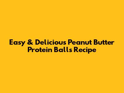 Easy & Delicious Peanut Butter Protein Balls Recipe