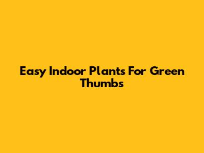 Easy Indoor Plants For Green Thumbs