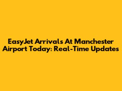 EasyJet Arrivals At Manchester Airport Today: Real-Time Updates