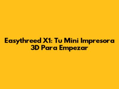 Easythreed X1: Tu Mini Impresora 3D Para Empezar