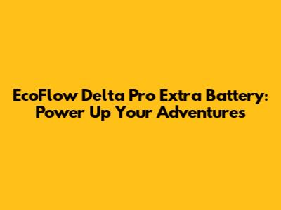 EcoFlow Delta Pro Extra Battery: Power Up Your Adventures