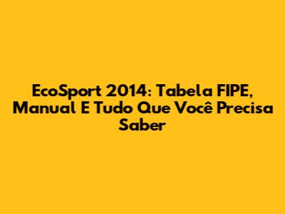 EcoSport 2014: Tabela FIPE, Manual E Tudo Que Você Precisa Saber